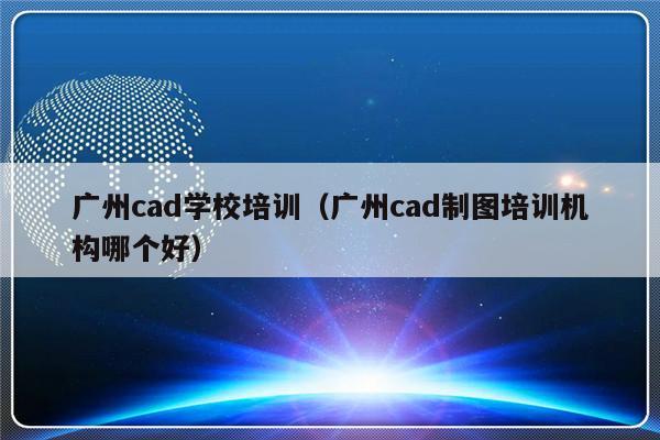 广州cad学校培训（广州cad制图培训机构哪个好）-第1张图片-乐修号