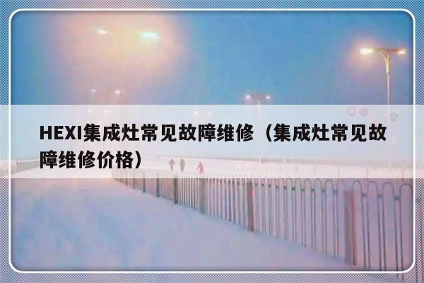 HEXI集成灶常见故障维修（集成灶常见故障维修价格）-第1张图片-乐修号