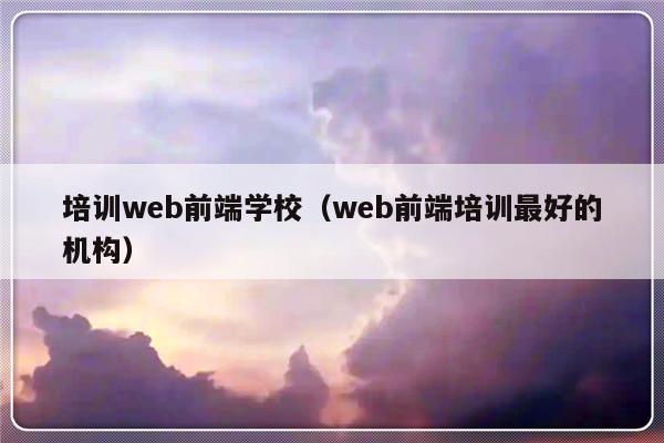 培训web前端学校（web前端培训最好的机构）-第1张图片-乐修号