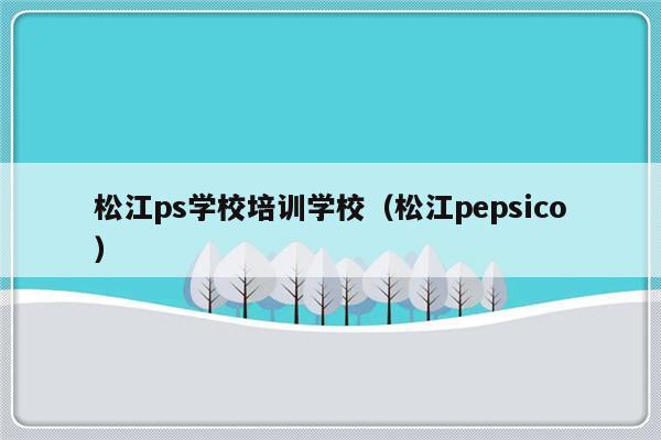 松江ps学校培训学校（松江pepsico）-第1张图片-乐修号