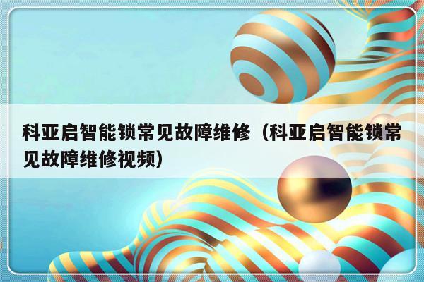 科亚启智能锁常见故障维修（科亚启智能锁常见故障维修视频）-第1张图片-乐修号