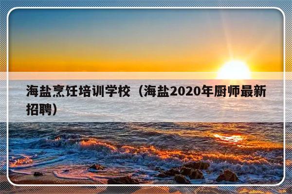 海盐烹饪培训学校（海盐2020年厨师最新招聘）-第1张图片-乐修号