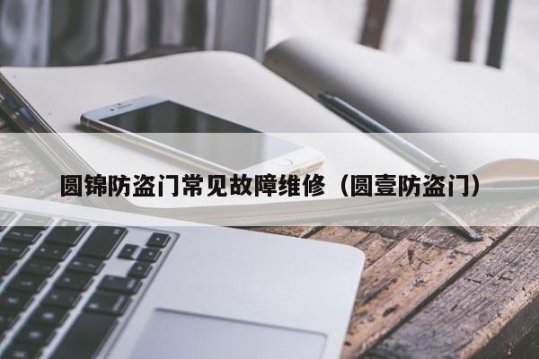 圆锦防盗门常见故障维修（圆壹防盗门）-第1张图片-乐修号