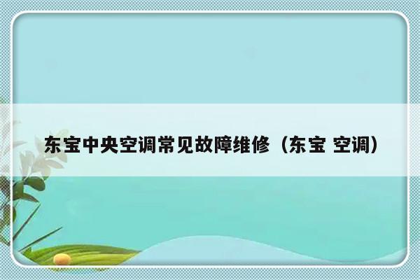 东宝中央空调常见故障维修（东宝 空调）-第1张图片-乐修号