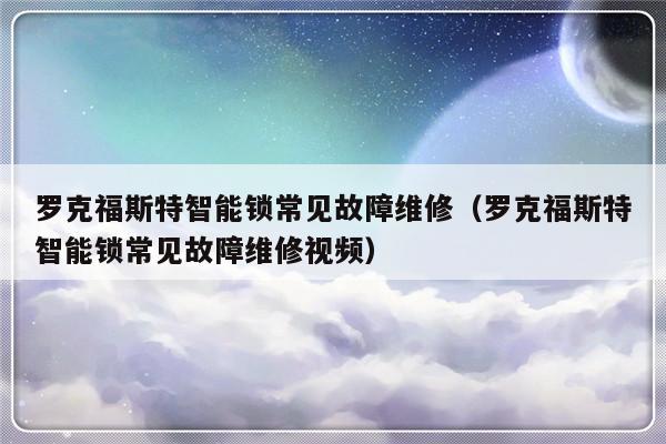 罗克福斯特智能锁常见故障维修（罗克福斯特智能锁常见故障维修视频）-第1张图片-乐修号