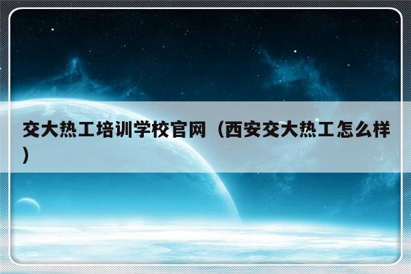 交大热工培训学校官网（西安交大热工怎么样）-第1张图片-乐修号