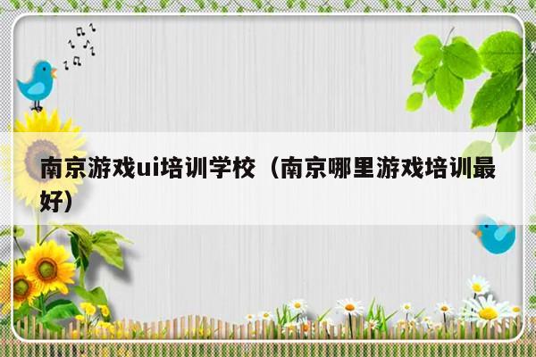 南京游戏ui培训学校（南京哪里游戏培训最好）-第1张图片-乐修号