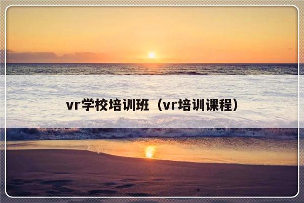 vr学校培训班（vr培训课程）-第1张图片-乐修号