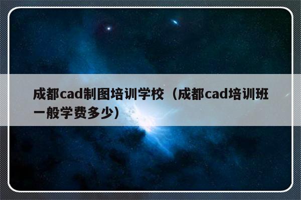 成都cad制图培训学校（成都cad培训班一般学费多少）-第1张图片-乐修号