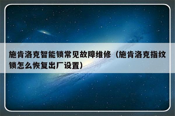 施肯洛克智能锁常见故障维修（施肯洛克指纹锁怎么恢复出厂设置）-第1张图片-乐修号