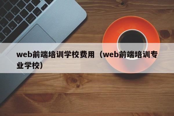 web前端培训学校费用（web前端培训专业学校）-第1张图片-乐修号