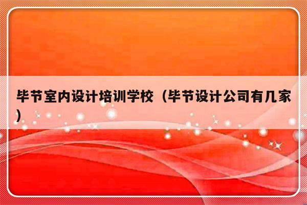 毕节室内设计培训学校（毕节设计公司有几家）-第1张图片-乐修号