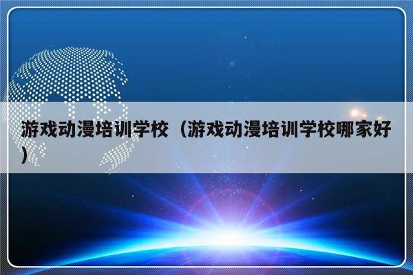 游戏动漫培训学校（游戏动漫培训学校哪家好）-第1张图片-乐修号