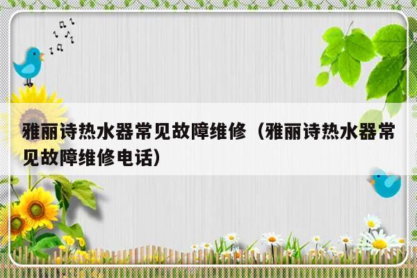 雅丽诗热水器常见故障维修（雅丽诗热水器常见故障维修电话）-第1张图片-乐修号