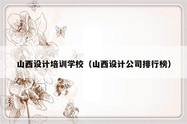 山西设计培训学校（山西设计公司排行榜）-第1张图片-乐修号