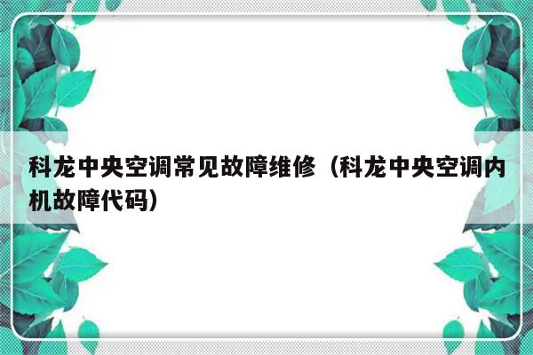 科龙中央空调常见故障维修（科龙中央空调内机故障代码）-第1张图片-乐修号