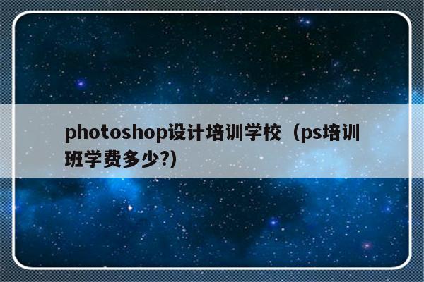 photoshop设计培训学校（ps培训班学费多少?）-第1张图片-乐修号