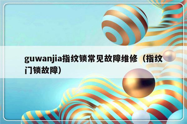 guwanjia指纹锁常见故障维修（指纹门锁故障）-第1张图片-乐修号