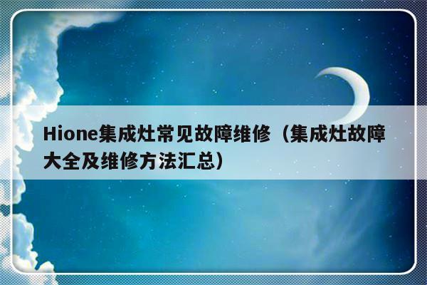 Hione集成灶常见故障维修（集成灶故障大全及维修方法汇总）-第1张图片-乐修号