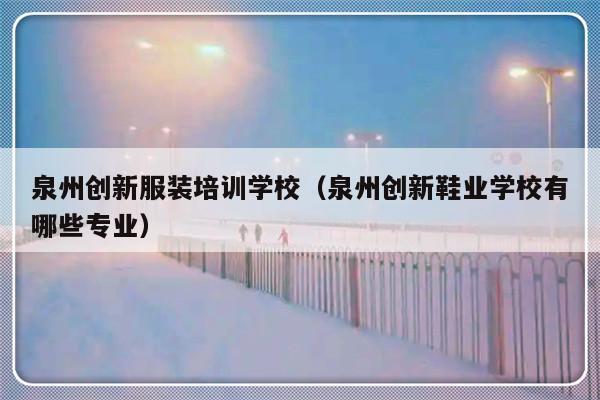 泉州创新服装培训学校（泉州创新鞋业学校有哪些专业）-第1张图片-乐修号