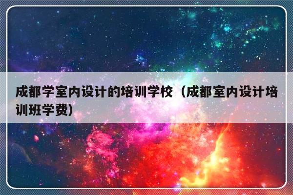 成都学室内设计的培训学校（成都室内设计培训班学费）-第1张图片-乐修号