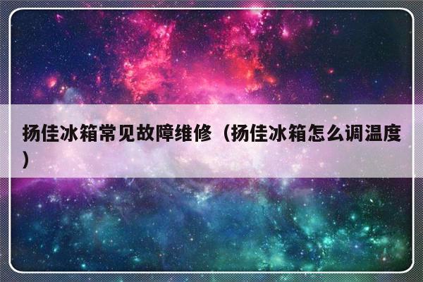 扬佳冰箱常见故障维修（扬佳冰箱怎么调温度）-第1张图片-乐修号