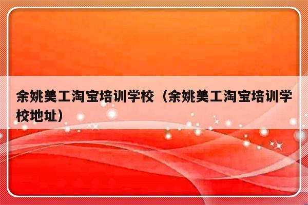 余姚美工淘宝培训学校（余姚美工淘宝培训学校地址）-第1张图片-乐修号