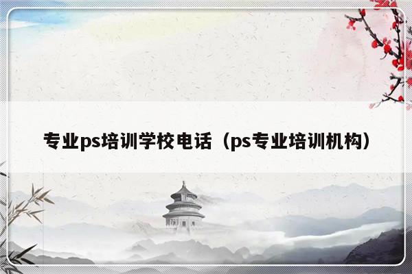 专业ps培训学校电话（ps专业培训机构）-第1张图片-乐修号