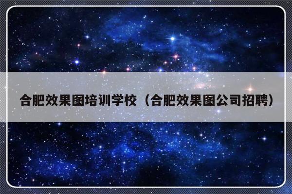 合肥效果图培训学校（合肥效果图公司招聘）-第1张图片-乐修号