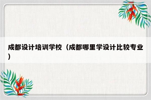 成都设计培训学校（成都哪里学设计比较专业）-第1张图片-乐修号