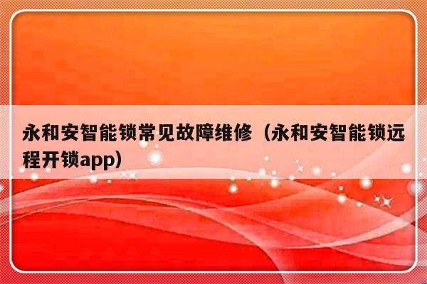 永和安智能锁常见故障维修（永和安智能锁远程开锁app）-第1张图片-乐修号