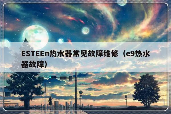 ESTEEn热水器常见故障维修（e9热水器故障）-第1张图片-乐修号