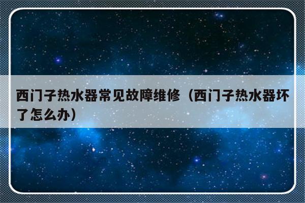 西门子热水器常见故障维修（西门子热水器坏了怎么办）-第1张图片-乐修号