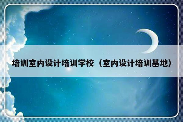 培训室内设计培训学校（室内设计培训基地）-第1张图片-乐修号