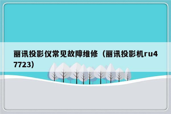 丽讯投影仪常见故障维修（丽讯投影机ru47723）-第1张图片-乐修号