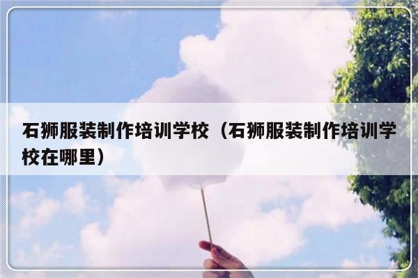 石狮服装制作培训学校（石狮服装制作培训学校在哪里）-第1张图片-乐修号