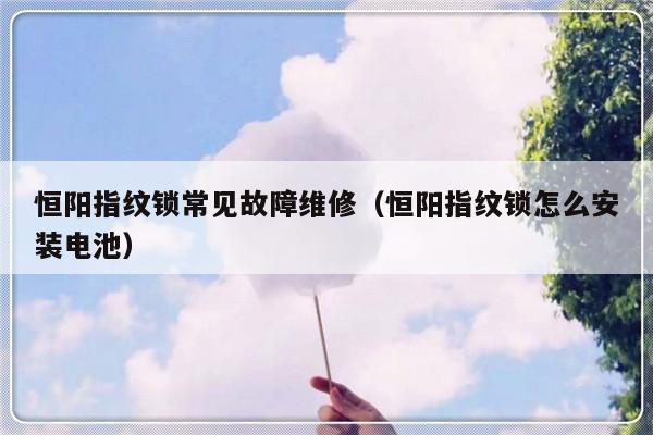 恒阳指纹锁常见故障维修（恒阳指纹锁怎么安装电池）-第1张图片-乐修号