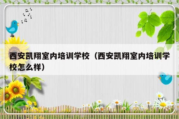 西安凯翔室内培训学校（西安凯翔室内培训学校怎么样）-第1张图片-乐修号