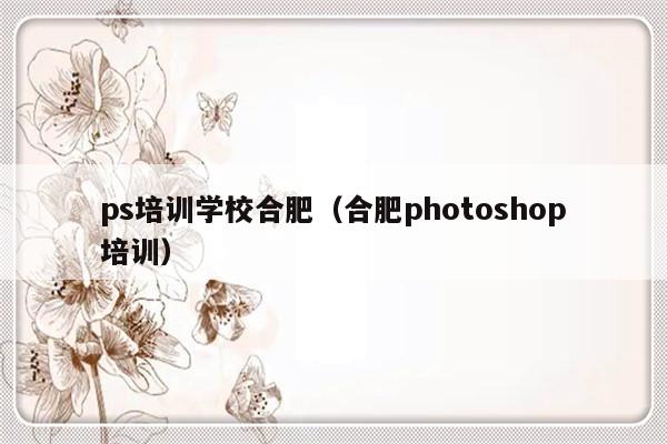 ps培训学校合肥（合肥photoshop培训）-第1张图片-乐修号