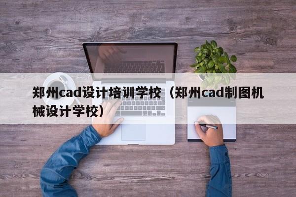 郑州cad设计培训学校（郑州cad制图机械设计学校）-第1张图片-乐修号