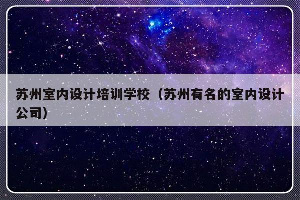 苏州室内设计培训学校（苏州有名的室内设计公司）-第1张图片-乐修号