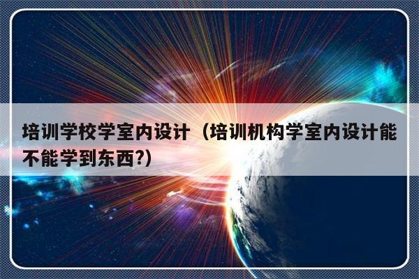 培训学校学室内设计（培训机构学室内设计能不能学到东西?）-第1张图片-乐修号