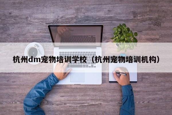 杭州dm宠物培训学校（杭州宠物培训机构）-第1张图片-乐修号