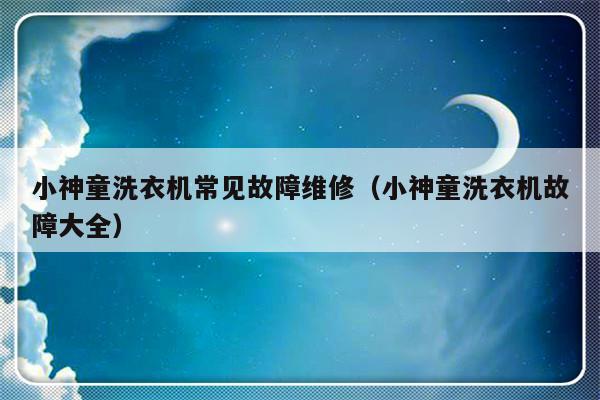 小神童洗衣机常见故障维修（小神童洗衣机故障大全）-第1张图片-乐修号