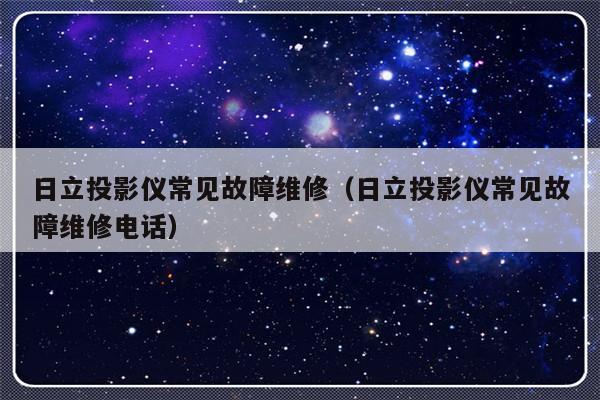 日立投影仪常见故障维修（日立投影仪常见故障维修电话）-第1张图片-乐修号