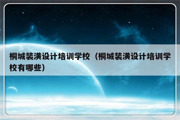 桐城装潢设计培训学校（桐城装潢设计培训学校有哪些）-第1张图片-乐修号