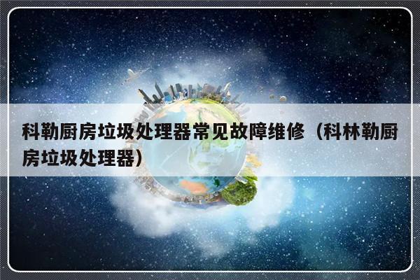 科勒厨房垃圾处理器常见故障维修（科林勒厨房垃圾处理器）-第1张图片-乐修号