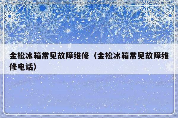 金松冰箱常见故障维修（金松冰箱常见故障维修电话）-第1张图片-乐修号