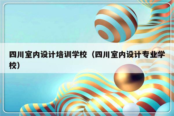 四川室内设计培训学校（四川室内设计专业学校）-第1张图片-乐修号