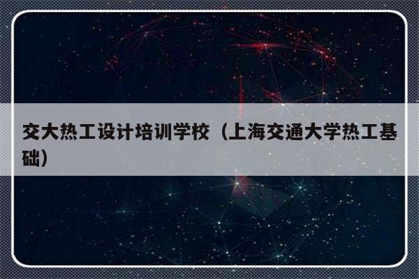 交大热工设计培训学校（上海交通大学热工基础）-第1张图片-乐修号